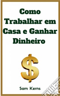 Como Trabalhar Em Casa E Ganhar Dinheiro: 10 Negócios Caseiros Comprovados Para Começar Hoje. E-book. Formato Mobipocket ebook di Sam Kerns