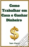 Como Trabalhar Em Casa E Ganhar Dinheiro: 10 Negócios Caseiros Comprovados Para Começar Hoje. E-book. Formato Mobipocket ebook di Sam Kerns