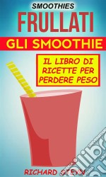 Smoothies: Frullati: Gli Smoothie: Il Libro Di Ricette Per Perdere Peso. E-book. Formato Mobipocket