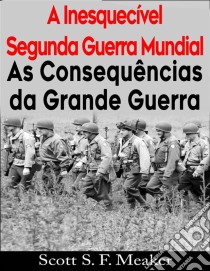 A Inesquecível Segunda Guerra Mundial:  As Consequências Da Grande Guerra. E-book. Formato EPUB ebook di Scott S. F. Meaker