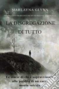 La Disgregazione Di Tutto. Le Storie Di Chi È Sopravvissuto Alla Perdita Di Un Caro, Morto Suicida. E-book. Formato Mobipocket ebook