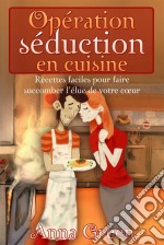 Opération Séduction En Cuisine - Recettes Faciles Pour Faire Succomber L'élue De Votre Cœur. E-book. Formato Mobipocket ebook