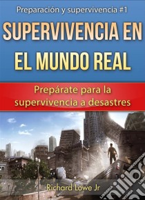 Supervivencia En El Mundo Real: Prepárate Para La Supervivencia A Desastres. E-book. Formato Mobipocket ebook di Richard G Lowe Jr