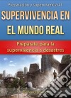 Supervivencia En El Mundo Real: Prepárate Para La Supervivencia A Desastres. E-book. Formato Mobipocket ebook