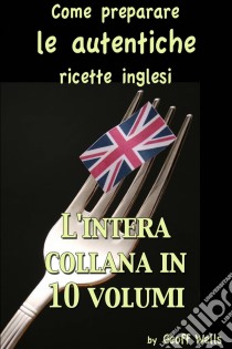 Come Preparare Le Autentiche Ricette Inglesi - L'intera Collana In 10 Volumi. E-book. Formato Mobipocket ebook di Geoff Wells