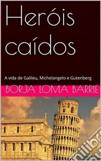 Heróis Caídos. A Vida De Galileu, Michelangelo E Gutenberg.. E-book. Formato Mobipocket ebook