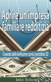 Aprire Un’Impresa Familiare Redditizia;  Creando Delle Bellissime Cornici Portafoto 3D. E-book. Formato EPUB ebook di Amber Richards