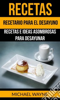 Recetas: Recetario Para El Desayuno: Recetas E Ideas Asombrosas Para Desayunar. E-book. Formato Mobipocket ebook di Michael Wayne