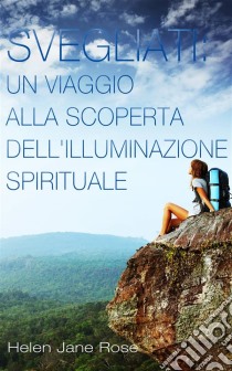 Svegliati. Un Viaggio Alla Scoperta Dell'illuminazione Spirituale.. E-book. Formato Mobipocket ebook di Helen Jane Rose