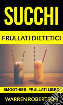 Succhi: Frullati Dietetici (Smoothies: Frullati Libro). E-book. Formato EPUB ebook di Warren Robertson