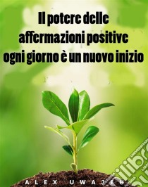 Il Potere Delle Affermazioni Positive: Ogni Giorno È Un Nuovo Inizio. E-book. Formato Mobipocket ebook di Alex Uwajeh