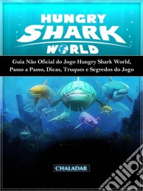 Guia Não Oficial Do Jogo Hungry Shark World, Passo A Passo, Dicas, Truques E Segredos Do Jogo. E-book. Formato EPUB ebook di The Yuw