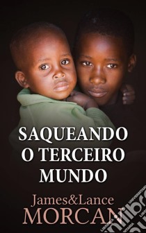 Saqueando O Terceiro Mundo:  Como A Elite Global Afundou  As Nações Pobres Num Mar De Débitos. E-book. Formato Mobipocket ebook di James Morcan