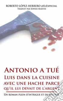 Antonio A Tué Luis Dans La Cuisine Avec Une Hache Parce Qu’Il Lui Devait De L’Argent. E-book. Formato Mobipocket ebook di Roberto López