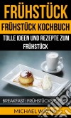 Frühstück: Frühstück Kochbuch: Tolle Ideen Und Rezepte Zum Frühstück (Breakfast: Frühstücksrezepte). E-book. Formato EPUB ebook