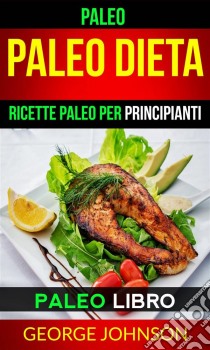 Paleo:  Paleo Dieta: Ricette Paleo Per Principianti (Paleo Libro). E-book. Formato EPUB ebook di George Johnson