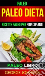 Paleo:  Paleo Dieta: Ricette Paleo Per Principianti (Paleo Libro). E-book. Formato Mobipocket ebook