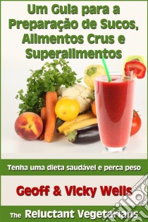 Um Guia Para A Preparação De Sucos, Alimentos Crus E Superalimentos. E-book. Formato EPUB ebook di Geoff Wells