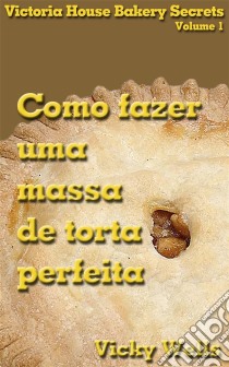 Como Fazer Uma Massa De Torta Perfeita. E-book. Formato Mobipocket ebook di Vicky Wells