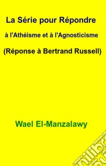 La Série Pour Répondre À L'athéisme Et À L'agnosticisme (Réponse À Bertrand Russell). E-book. Formato Mobipocket ebook di Wael El