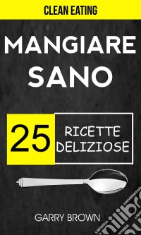 Mangiare Sano - 25 Ricette Deliziose (Clean Eating). E-book. Formato EPUB ebook