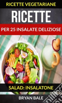 Ricette Per 25 Insalate Deliziose (Salad: Insalatone - Ricette Vegetariane). E-book. Formato Mobipocket ebook di Brayan Bale