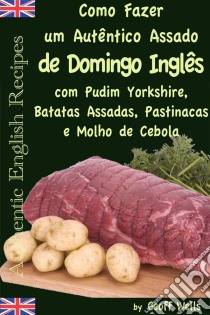 Como Fazer Um Autêntico Assado De Domingo Inglês Com Pudim Yorkshire, Batatas Assadas, Pastinacas E Molho De Cebola. E-book. Formato EPUB ebook di Geoff Wells