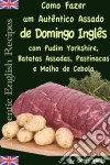 Como Fazer Um Autêntico Assado De Domingo Inglês Com Pudim Yorkshire, Batatas Assadas, Pastinacas E Molho De Cebola. E-book. Formato Mobipocket ebook