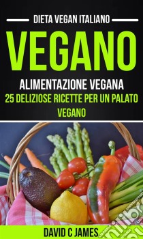 Vegano: Alimentazione Vegana: 25 Deliziose Ricette Per Un Palato Vegano (Dieta Vegan Italiano). E-book. Formato EPUB ebook di David C James