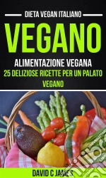 Vegano: Alimentazione Vegana: 25 Deliziose Ricette Per Un Palato Vegano (Dieta Vegan Italiano). E-book. Formato EPUB