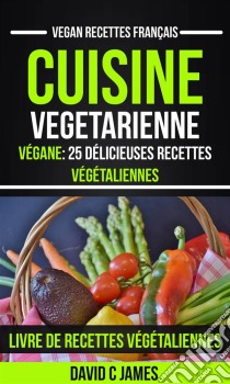 Cuisine Vegetarienne: Végane: 25 Délicieuses Recettes Végétaliennes – Livre De Recettes Végétaliennes (Vegan Recettes Français). E-book. Formato EPUB ebook di David C James