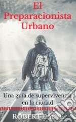 El Preparacionista Urbano: Una Guía De Supervivencia En La Ciudad. E-book. Formato EPUB ebook