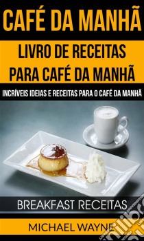 Café Da Manhã: Livro De Receitas Para Café Da Manhã: Incríveis Ideias E Receitas Para O Café Da Manhã (Breakfast Receitas). E-book. Formato Mobipocket ebook di Michael Wayne