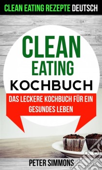 Clean Eating Kochbuch: Das Leckere Kochbuch Für Ein Gesundes Leben (Clean Eating Rezepte Deutsch). E-book. Formato EPUB ebook di Peter Simmons