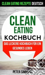 Clean Eating Kochbuch: Das Leckere Kochbuch Für Ein Gesundes Leben (Clean Eating Rezepte Deutsch). E-book. Formato Mobipocket ebook