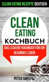 Clean Eating Kochbuch: Das Leckere Kochbuch Für Ein Gesundes Leben (Clean Eating Rezepte Deutsch). E-book. Formato EPUB ebook