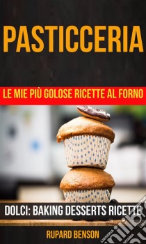 Pasticceria: Le Mie Più Golose Ricette Al Forno (Dolci: Baking Desserts Ricette). E-book. Formato Mobipocket ebook di Rupard Benson