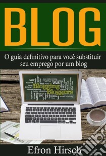 Blog: O Guia Definitivo Para Você Substituir Seu Emprego Por Um Blog. E-book. Formato Mobipocket ebook di Efron Hirsch