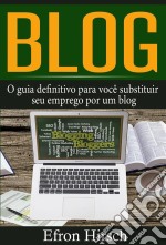 Blog: O Guia Definitivo Para Você Substituir Seu Emprego Por Um Blog. E-book. Formato Mobipocket ebook