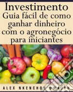 Investimento: Guia Fácil De Como Ganhar Dinheiro Com O Agronegócio Para Iniciantes. E-book. Formato EPUB ebook