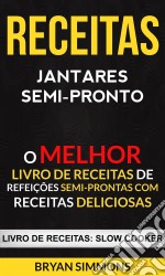 Receitas: Jantares Semi-Pronto: O Melhor Livro De Receitas De Refeições Semi-Prontas Com Receitas Deliciosas (Livro De Receitas: Slow Cooker). E-book. Formato Mobipocket ebook