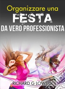 Organizzare Una Festa Da Vero Professionista. E-book. Formato Mobipocket ebook di Richard G Lowe Jr