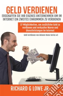 Geld Verdienen Erschaffen Sie Ihr Eigenes Unternehmen Um Im Internet Ein Zweites Einkommen Zu Verdienen. E-book. Formato Mobipocket ebook di Richard G Lowe Jr