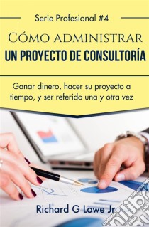 Cómo Administrar Un Proyecto De Consultoría. E-book. Formato EPUB ebook di Richard G Lowe Jr