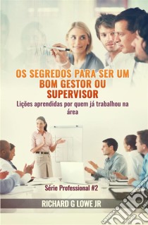 Os Segredos Para Ser Um Bom Gestor Ou Supervisor – Lições Aprendidas Por Quem Já Trabalhou Na Área. E-book. Formato EPUB ebook di Richard G Lowe Jr