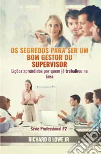 Os Segredos Para Ser Um Bom Gestor Ou Supervisor – Lições Aprendidas Por Quem Já Trabalhou Na Área. E-book. Formato Mobipocket ebook