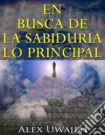 En Busca De La Sabiduría: Lo Principal. E-book. Formato EPUB ebook di Alex Uwajeh