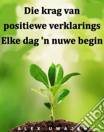 Die Krag Van Positiewe Verklarings: Elke Dag 'n Nuwe Begin. E-book. Formato EPUB ebook di Alex Uwajeh