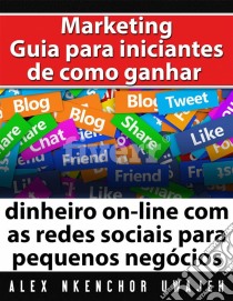 Marketing: Guia Para Iniciantes De Como Ganhar Dinheiro On-Line Com As Redes Sociais Para Pequenos Negócios. E-book. Formato EPUB ebook di Alex Nkenchor Uwajeh