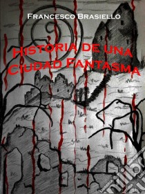 Historia De Una Ciudad Fantasma. E-book. Formato EPUB ebook di Francesco Brasiello